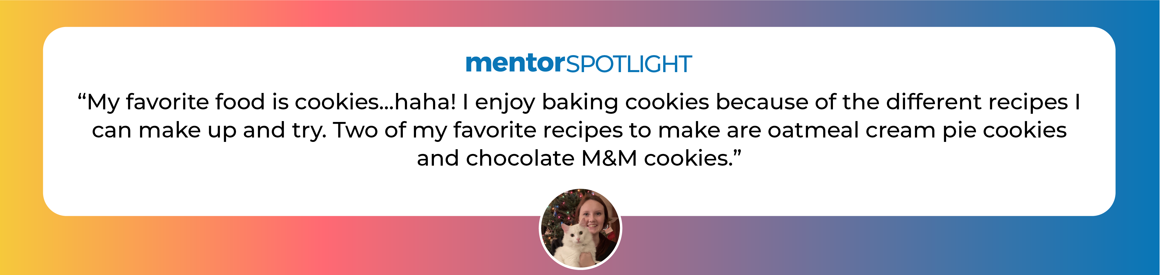 My favorite food is cookies...haha! I enjoy baking cookies because of the different recipes I can make up and try. Two of my favorite recipes to make are oatmeal cream pie cookies and chocolate M&M cookies.