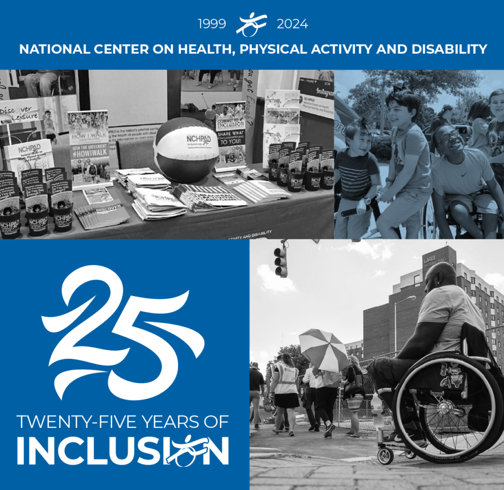 1999-2024. National Center on Health, Physical Activity and Disability. An image of a table with NCHPAD brochures and marketing items on it. A photo of children smiling. A photo of a man using a wheelchair to cross the street. A graphic with a large "25" on it and "Twenty-Five years of Inclusion" underneath. The O in Inclusion is the NCHPAD logo.